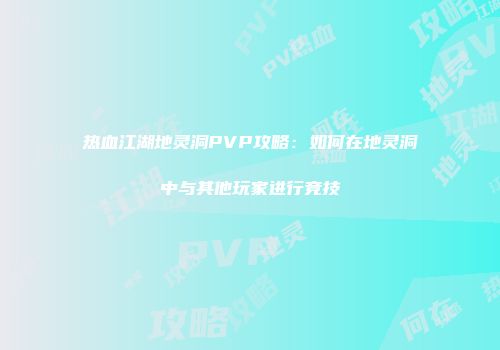 热血江湖地灵洞PVP攻略：如何在地灵洞中与其他玩家进行竞技