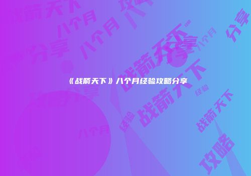 《战箭天下》八个月经验攻略分享
