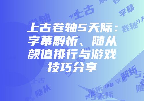 上古卷轴5天际：字幕解析、随从颜值排行与游戏技巧分享