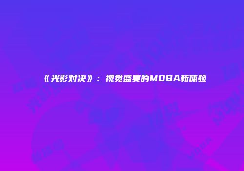 《光影对决》：视觉盛宴的MOBA新体验