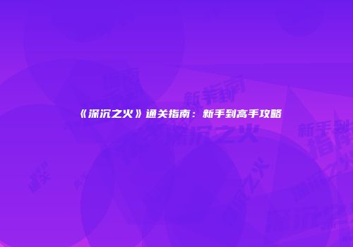 《深沉之火》通关指南：新手到高手攻略