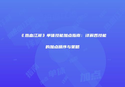 《热血江湖》单体技能加点指南：详解各技能的加点顺序与策略