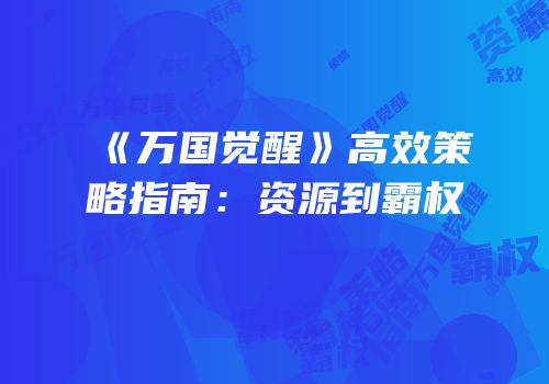 《万国觉醒》高效策略指南：资源到霸权