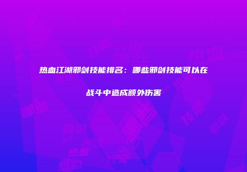 热血江湖邪剑技能排名：哪些邪剑技能可以在战斗中造成额外伤害