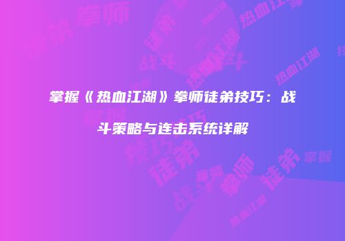掌握《热血江湖》拳师徒弟技巧：战斗策略与连击系统详解