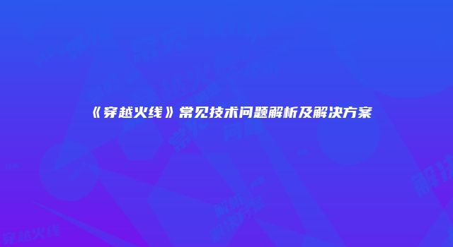 《穿越火线》常见技术问题解析及解决方案
