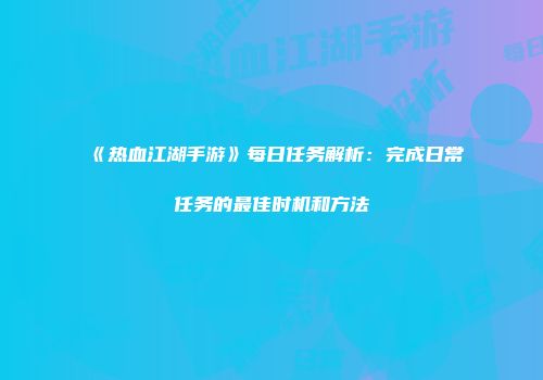 《热血江湖手游》每日任务解析：完成日常任务的最佳时机和方法