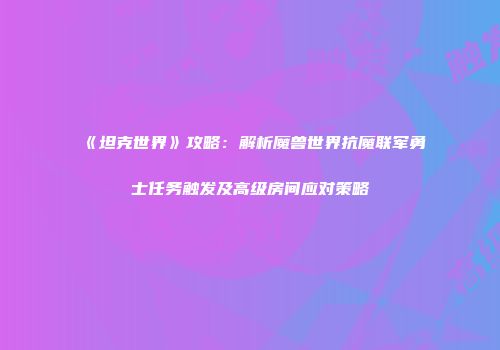 《坦克世界》攻略：解析魔兽世界抗魔联军勇士任务触发及高级房间应对策略