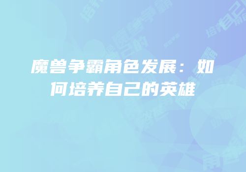 魔兽争霸角色发展：如何培养自己的英雄
