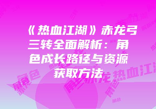 《热血江湖》赤龙弓三转全面解析：角色成长路径与资源获取方法