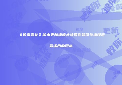 《传奇霸业》版本更新速度太快教你如何快速锁定最适合的版本