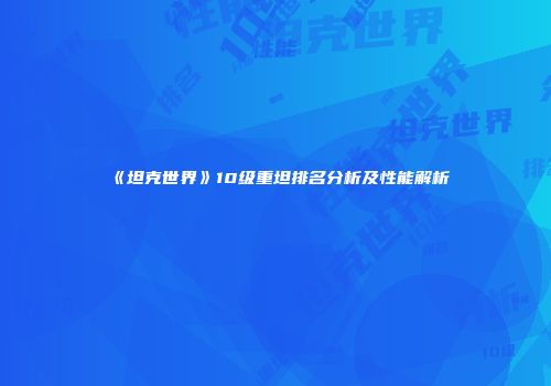 《坦克世界》10级重坦排名分析及性能解析