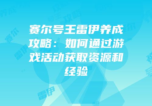 赛尔号王雷伊养成攻略：如何通过游戏活动获取资源和经验