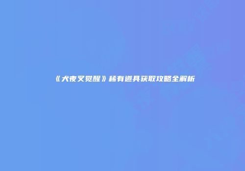 《犬夜叉觉醒》稀有道具获取攻略全解析