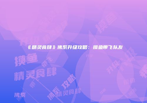 《精灵食肆》佛系升级攻略：摸鱼带飞队友