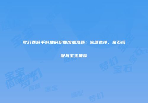 梦幻西游手游地府职业加点攻略：流派选择、宝石搭配与宝宝推荐