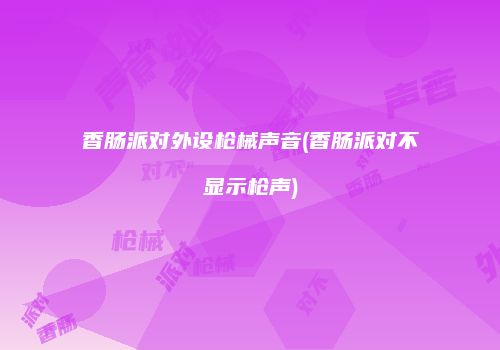 香肠派对外设枪械声音(香肠派对不显示枪声)