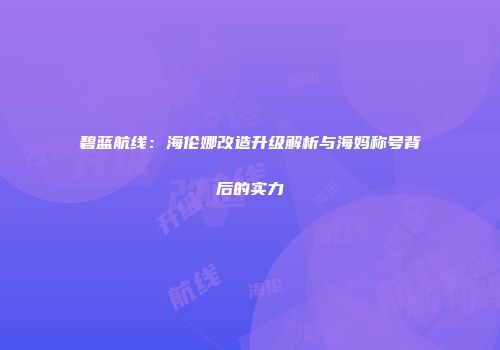 碧蓝航线：海伦娜改造升级解析与海妈称号背后的实力