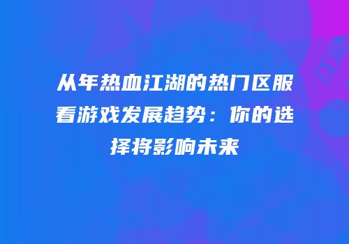 从年热血江湖的热门区服看游戏发展趋势：你的选择将影响未来