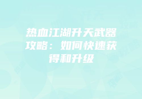 热血江湖升天武器攻略：如何快速获得和升级