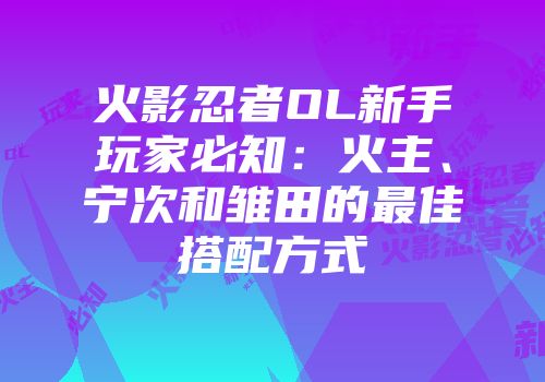 火影忍者OL新手玩家必知:火主、宁次和雏田的最佳搭配方式