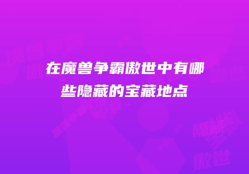 在魔兽争霸傲世中有哪些隐藏的宝藏地点