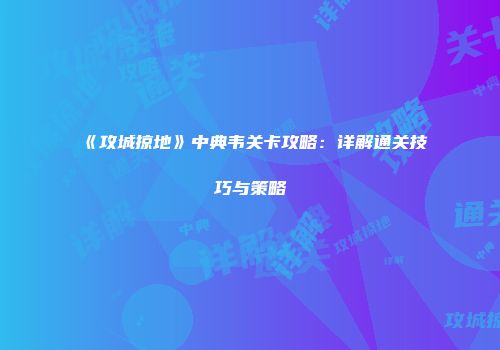 《攻城掠地》中典韦关卡攻略：详解通关技巧与策略
