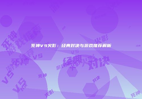 死神VS火影：经典对决与游戏推荐解析