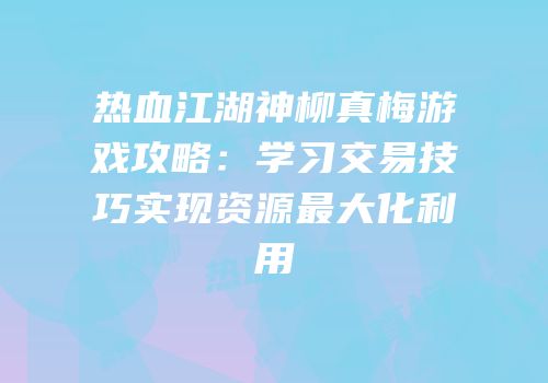 热血江湖神柳真梅游戏攻略：学习交易技巧实现资源最大化利用