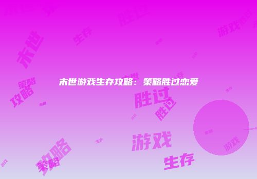 末世游戏生存攻略：策略胜过恋爱