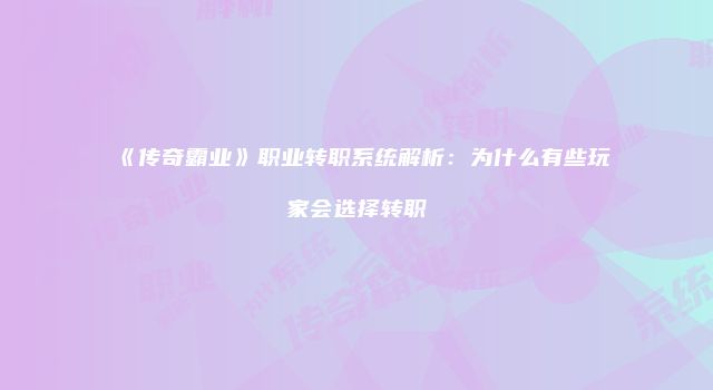 《传奇霸业》职业转职系统解析：为什么有些玩家会选择转职