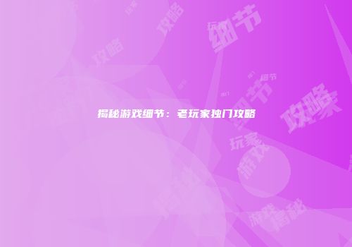 揭秘游戏细节：老玩家独门攻略