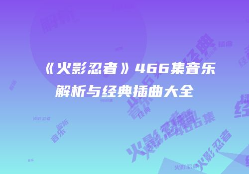 《火影忍者》466集音乐解析与经典插曲大全