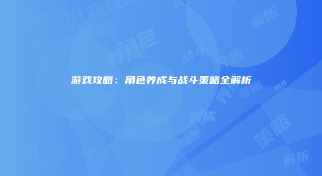 游戏攻略：角色养成与战斗策略全解析