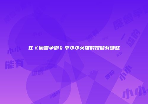 在《魔兽争霸》中小小英雄的技能有哪些