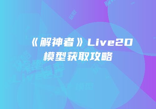 《解神者》Live2D模型获取攻略