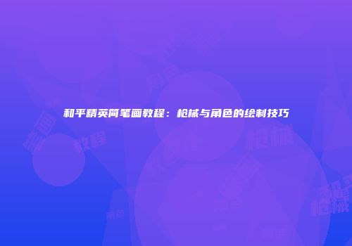 和平精英简笔画教程：枪械与角色的绘制技巧