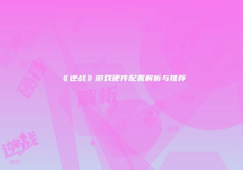 《逆战》游戏硬件配置解析与推荐