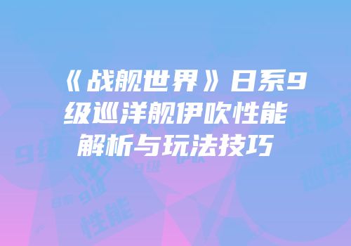 《战舰世界》日系9级巡洋舰伊吹性能解析与玩法技巧