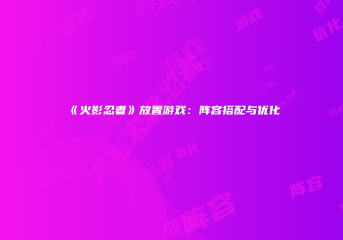 《火影忍者》放置游戏：阵容搭配与优化