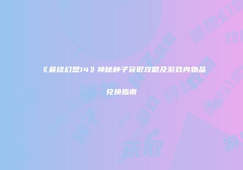 《最终幻想14》神秘种子获取攻略及游戏内物品兑换指南