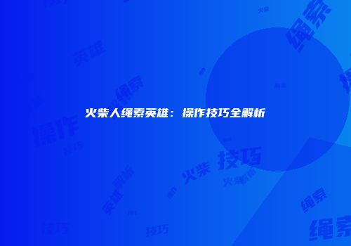 火柴人绳索英雄：操作技巧全解析
