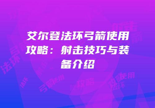 艾尔登法环弓箭使用攻略：射击技巧与装备介绍