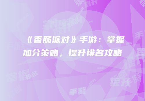 《香肠派对》手游：掌握加分策略，提升排名攻略