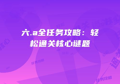 六.a全任务攻略：轻松通关核心谜题