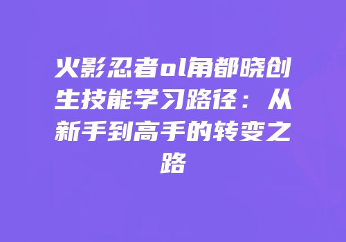 火影忍者ol角都晓创生技能学习路径：从新手到高手的转变之路