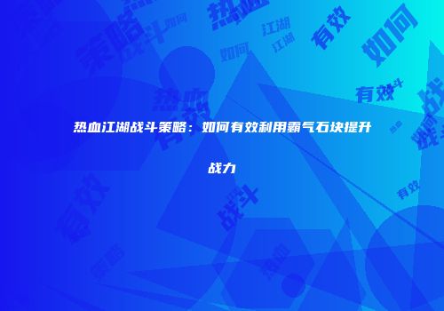 热血江湖战斗策略：如何有效利用霸气石块提升战力