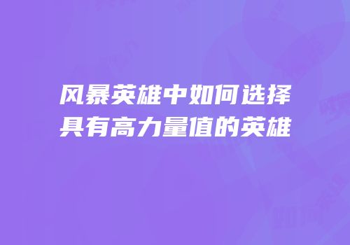 风暴英雄中如何选择具有高力量值的英雄