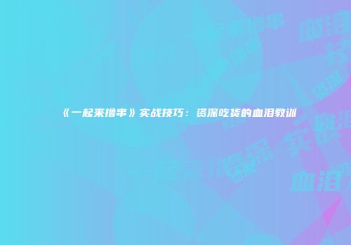 《一起来撸串》实战技巧：资深吃货的血泪教训