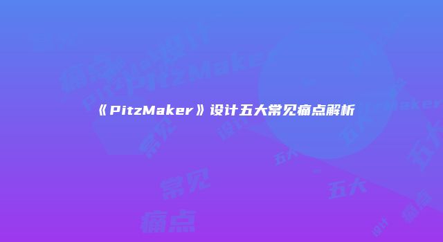 《PitzMaker》设计五大常见痛点解析